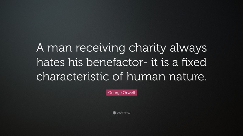 George Orwell Quote: “A man receiving charity always hates his benefactor- it is a fixed characteristic of human nature.”