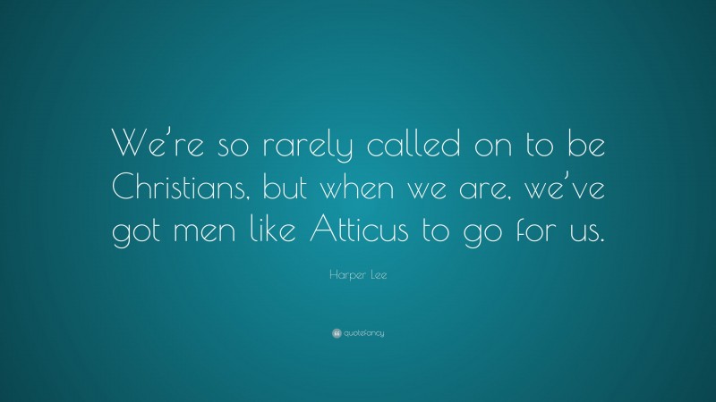 Harper Lee Quote: “We’re so rarely called on to be Christians, but when we are, we’ve got men like Atticus to go for us.”