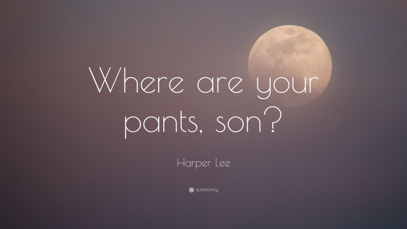 Harper Lee Quote: “Where are your pants, son?”