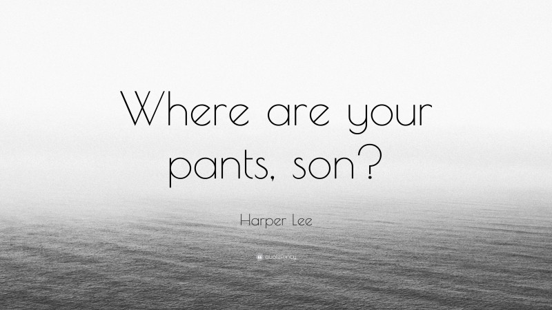Harper Lee Quote: “Where are your pants, son?”