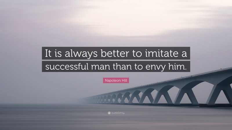 Napoleon Hill Quote: “It is always better to imitate a successful man than to envy him.”