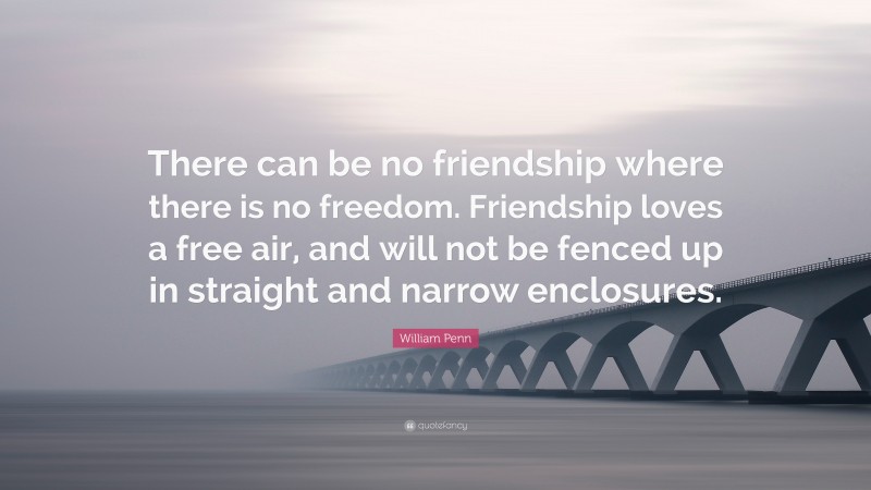 William Penn Quote: “There can be no friendship where there is no freedom. Friendship loves a free air, and will not be fenced up in straight and narrow enclosures.”
