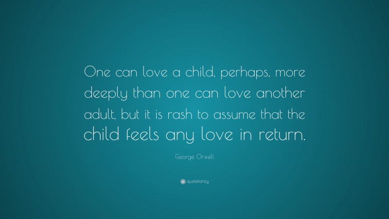 George Orwell Quote: “One can love a child, perhaps, more deeply than one can love another adult, but it is rash to assume that the child feels any love in return.”