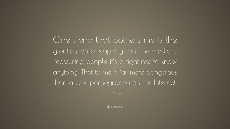 Carl Sagan Quote: “One trend that bothers me is the glorification of stupidity, that the media is reassuring people it’s alright not to know anything. That to me is far more dangerous than a little pornography on the Internet.”