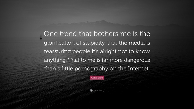 Carl Sagan Quote: “One trend that bothers me is the glorification of stupidity, that the media is reassuring people it’s alright not to know anything. That to me is far more dangerous than a little pornography on the Internet.”