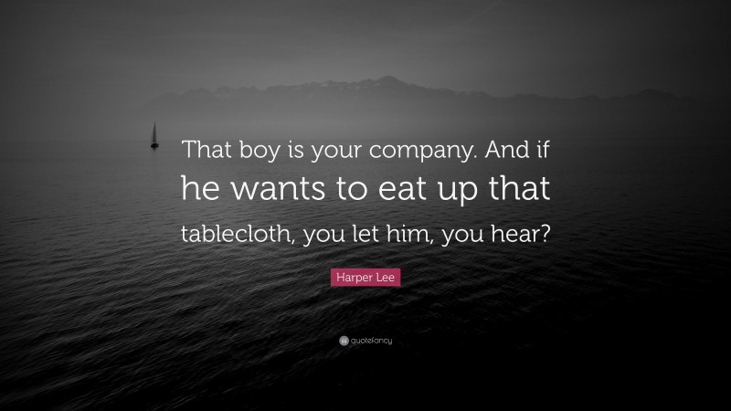 Harper Lee Quote: “That boy is your company. And if he wants to eat up that tablecloth, you let him, you hear?”