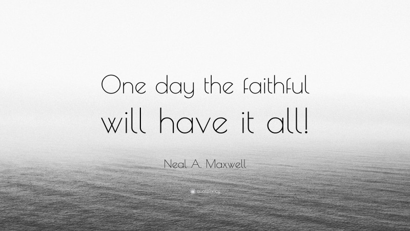 Neal A. Maxwell Quote: “One day the faithful will have it all!”