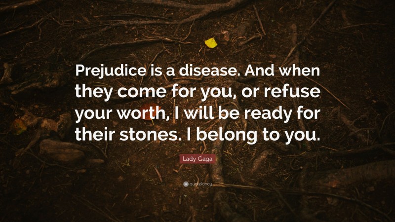 Lady Gaga Quote: “Prejudice is a disease. And when they come for you, or refuse your worth, I will be ready for their stones. I belong to you.”