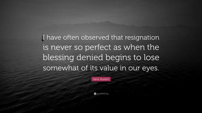 Jane Austen Quote: “I have often observed that resignation is never so perfect as when the blessing denied begins to lose somewhat of its value in our eyes.”