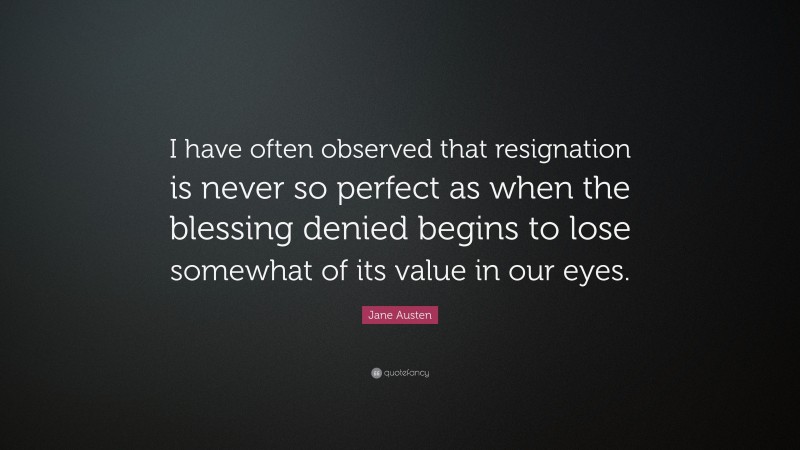 Jane Austen Quote: “I have often observed that resignation is never so perfect as when the blessing denied begins to lose somewhat of its value in our eyes.”