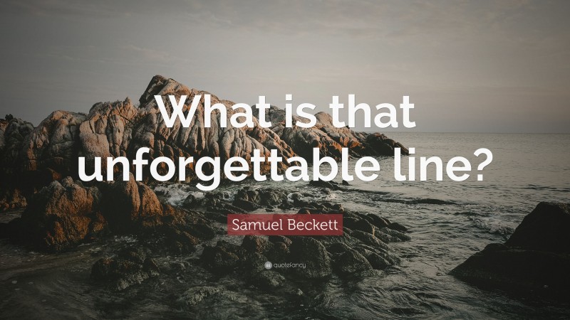 Samuel Beckett Quote: “What is that unforgettable line?”