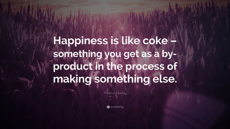 Aldous Huxley Quote: “Happiness is like coke – something you get as a by-product in the process of making something else.”