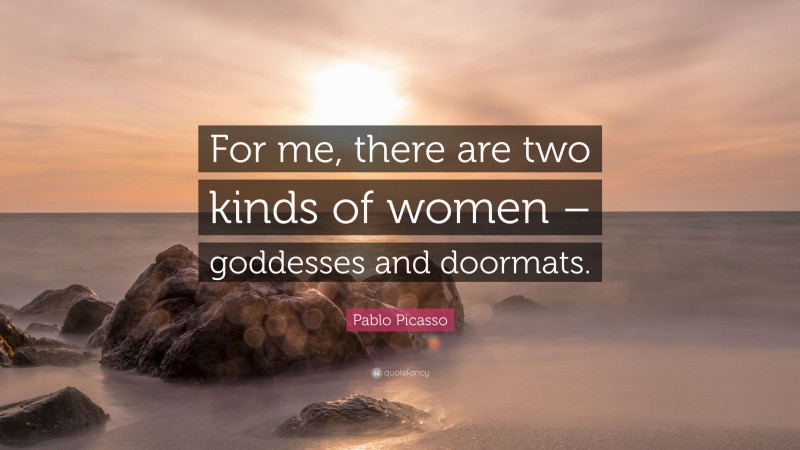 Pablo Picasso Quote: “For me, there are two kinds of women – goddesses and doormats.”