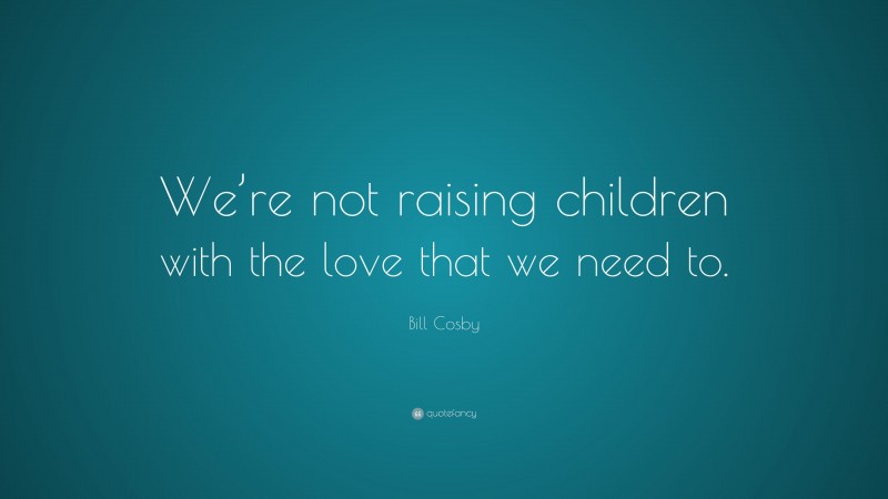 Bill Cosby Quote: “We’re not raising children with the love that we need to.”