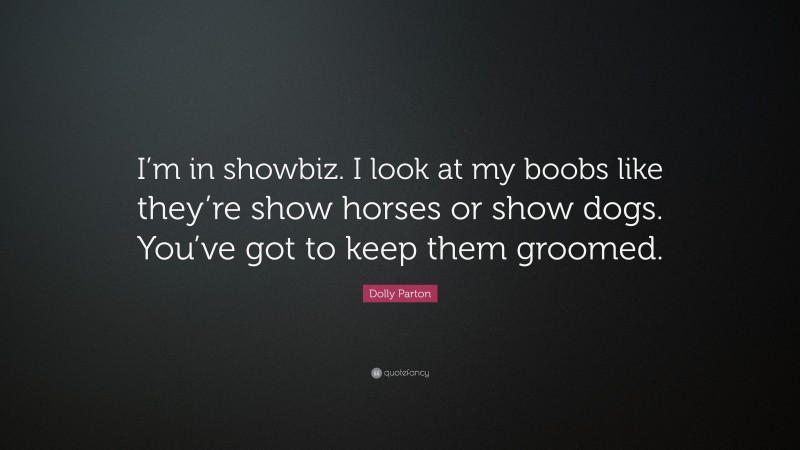 Dolly Parton Quote: “I’m in showbiz. I look at my boobs like they’re show horses or show dogs. You’ve got to keep them groomed.”