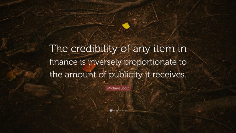 Michael Scott Quote: “The credibility of any item in finance is inversely proportionate to the amount of publicity it receives.”