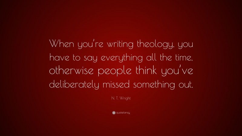 N. T. Wright Quote: “When you’re writing theology, you have to say everything all the time, otherwise people think you’ve deliberately missed something out.”