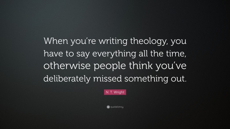 N. T. Wright Quote: “When you’re writing theology, you have to say everything all the time, otherwise people think you’ve deliberately missed something out.”