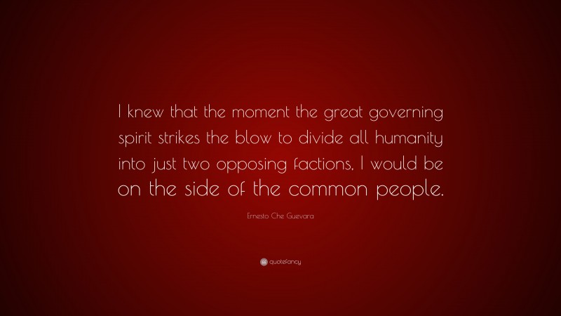 Ernesto Che Guevara Quote: “I knew that the moment the great governing spirit strikes the blow to divide all humanity into just two opposing factions, I would be on the side of the common people.”