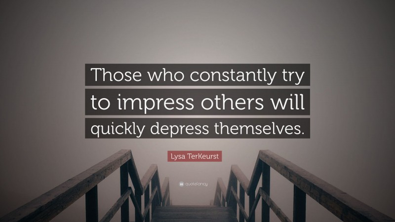 Lysa TerKeurst Quote: “Those who constantly try to impress others will quickly depress themselves.”