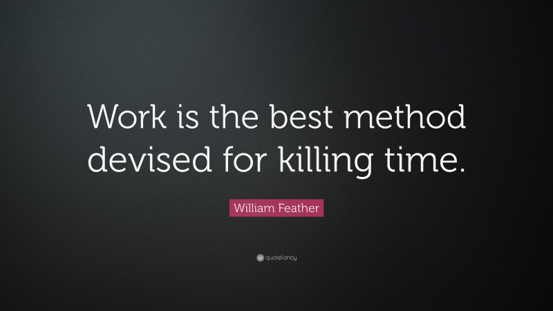 William Feather Quote: “Work is the best method devised for killing time.”
