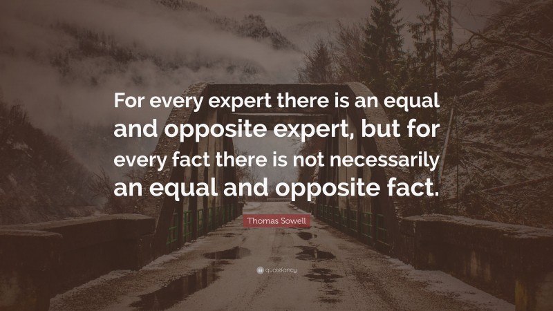 Thomas Sowell Quote: “For every expert there is an equal and opposite expert, but for every fact there is not necessarily an equal and opposite fact.”