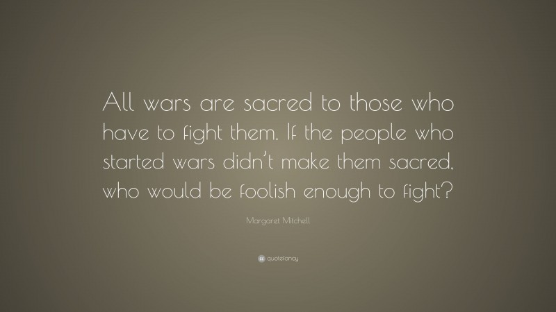 Margaret Mitchell Quote: “All wars are sacred to those who have to fight them. If the people who started wars didn’t make them sacred, who would be foolish enough to fight?”