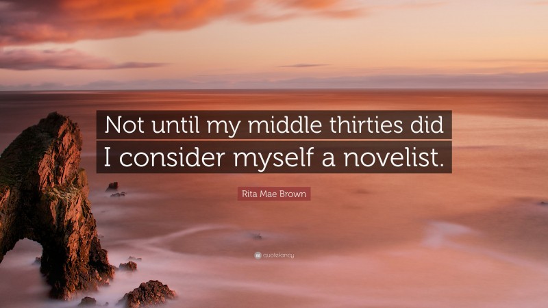 Rita Mae Brown Quote: “Not until my middle thirties did I consider myself a novelist.”