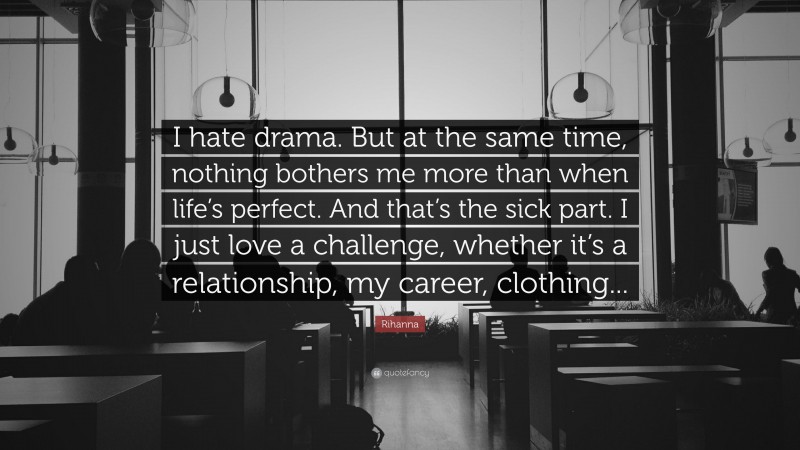 Rihanna Quote: “I hate drama. But at the same time, nothing bothers me more than when life’s perfect. And that’s the sick part. I just love a challenge, whether it’s a relationship, my career, clothing...”