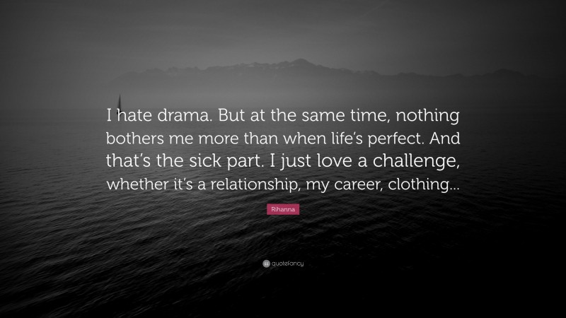 Rihanna Quote: “I hate drama. But at the same time, nothing bothers me more than when life’s perfect. And that’s the sick part. I just love a challenge, whether it’s a relationship, my career, clothing...”