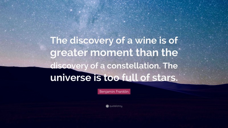 Benjamin Franklin Quote: “The discovery of a wine is of greater moment than the discovery of a constellation. The universe is too full of stars.”