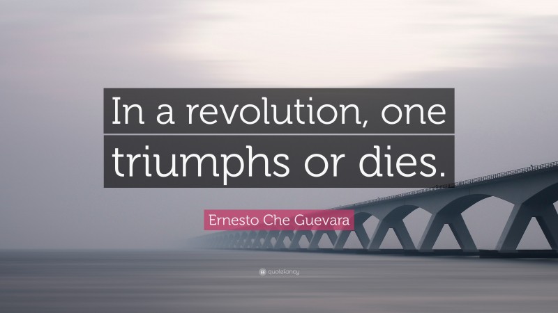 Ernesto Che Guevara Quote: “In a revolution, one triumphs or dies.”