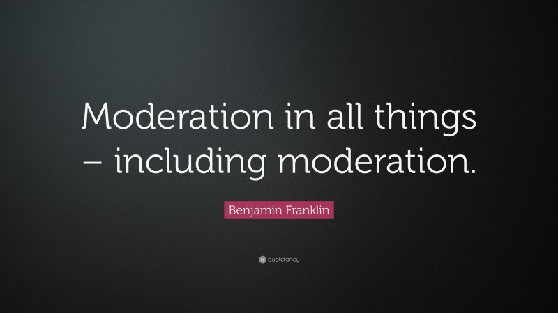 Benjamin Franklin Quote: “Moderation in all things – including moderation.”