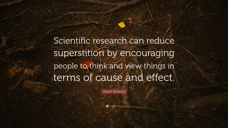 Albert Einstein Quote: “Scientific research can reduce superstition by encouraging people to think and view things in terms of cause and effect.”