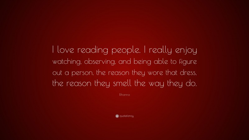 Rihanna Quote: “I love reading people. I really enjoy watching, observing, and being able to figure out a person, the reason they wore that dress, the reason they smell the way they do.”