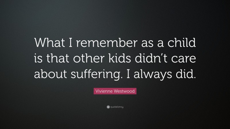 Vivienne Westwood Quote: “What I remember as a child is that other kids didn’t care about suffering. I always did.”
