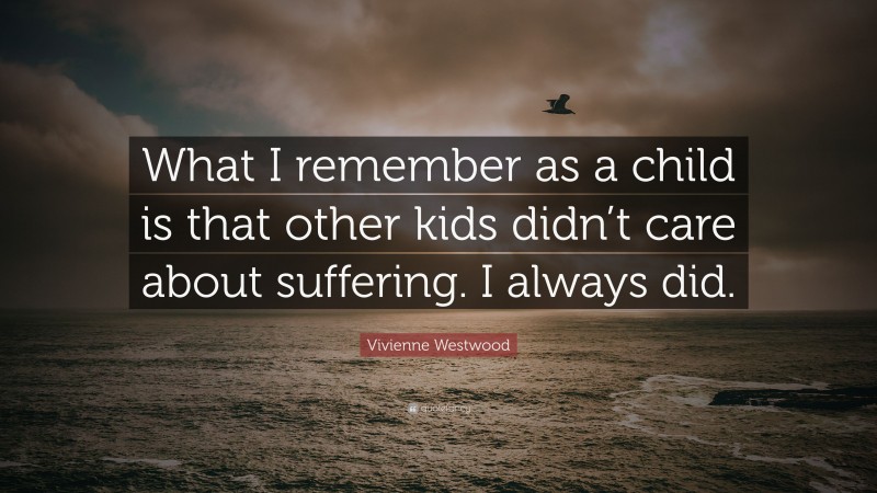 Vivienne Westwood Quote: “What I remember as a child is that other kids didn’t care about suffering. I always did.”