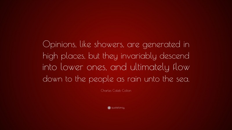 Charles Caleb Colton Quote: “Opinions, like showers, are generated in high places, but they invariably descend into lower ones, and ultimately flow down to the people as rain unto the sea.”