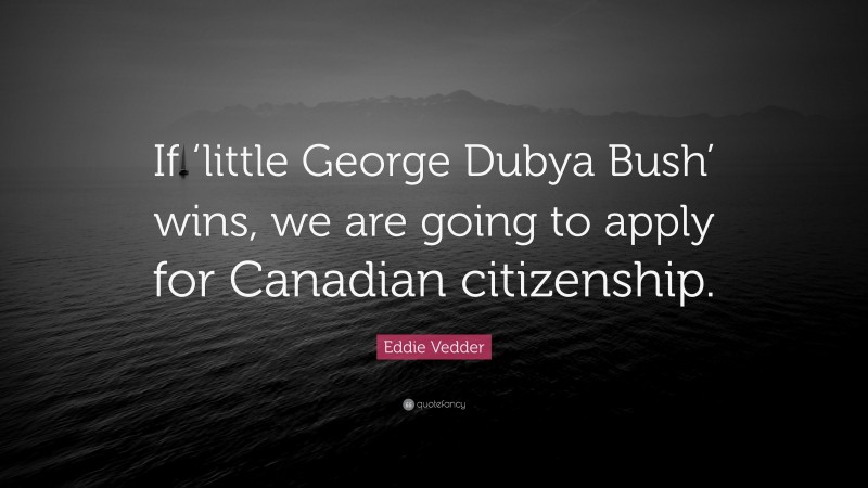 Eddie Vedder Quote: “If ‘little George Dubya Bush’ wins, we are going to apply for Canadian citizenship.”