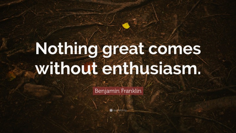 Benjamin Franklin Quote: “Nothing great comes without enthusiasm.”
