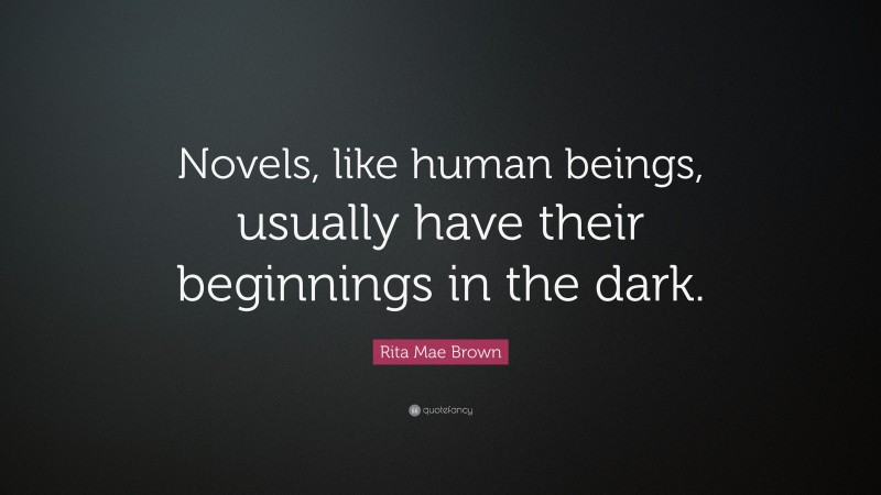 Rita Mae Brown Quote: “Novels, like human beings, usually have their beginnings in the dark.”