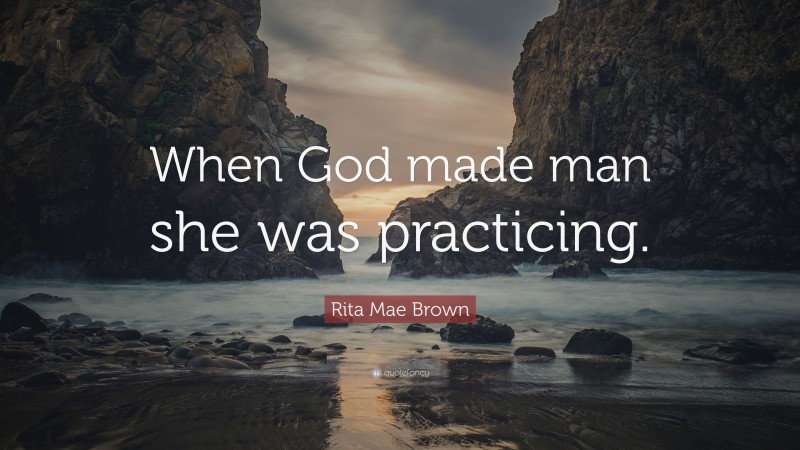 Rita Mae Brown Quote: “When God made man she was practicing.”