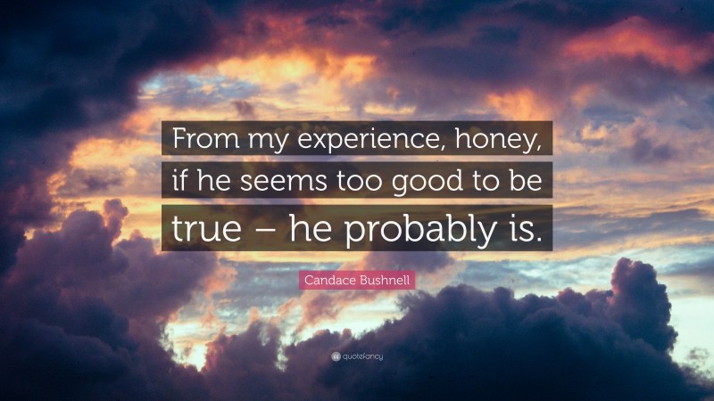 Candace Bushnell Quote: “From my experience, honey, if he seems too good to be true – he probably is.”