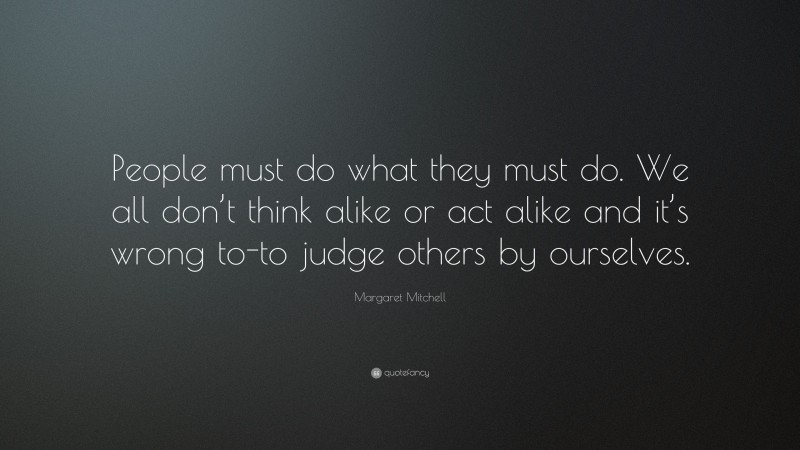 Margaret Mitchell Quote: “People must do what they must do. We all don’t think alike or act alike and it’s wrong to-to judge others by ourselves.”
