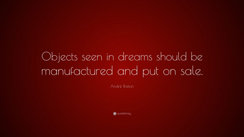André Breton Quote: “Objects seen in dreams should be manufactured and put on sale.”