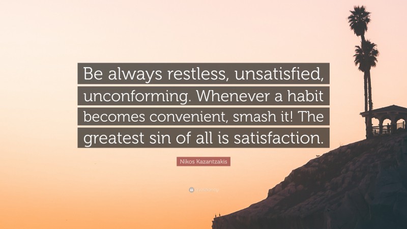 Nikos Kazantzakis Quote: “Be always restless, unsatisfied, unconforming. Whenever a habit becomes convenient, smash it! The greatest sin of all is satisfaction.”