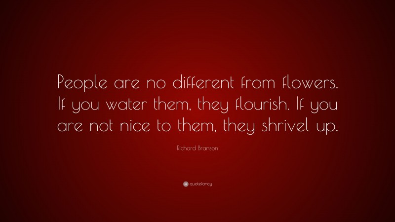 Richard Branson Quote: “People are no different from flowers. If you water them, they flourish. If you are not nice to them, they shrivel up.”