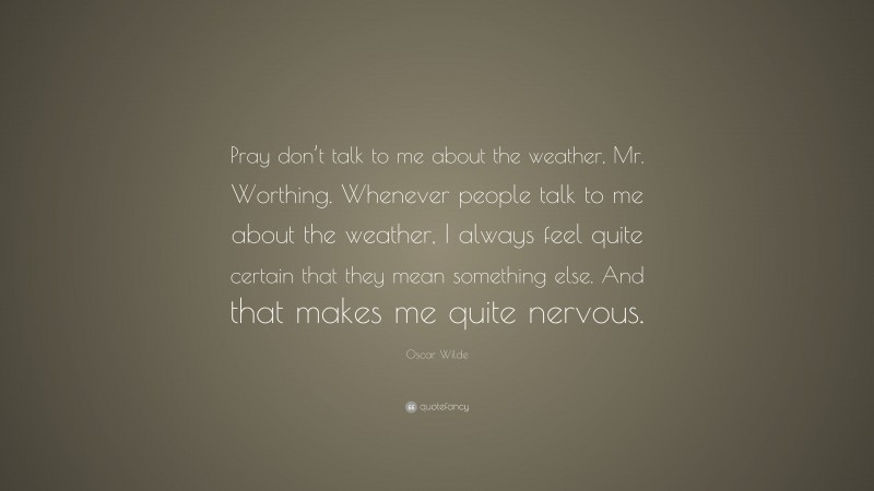Oscar Wilde Quote: “Pray don’t talk to me about the weather, Mr. Worthing. Whenever people talk to me about the weather, I always feel quite certain that they mean something else. And that makes me quite nervous.”
