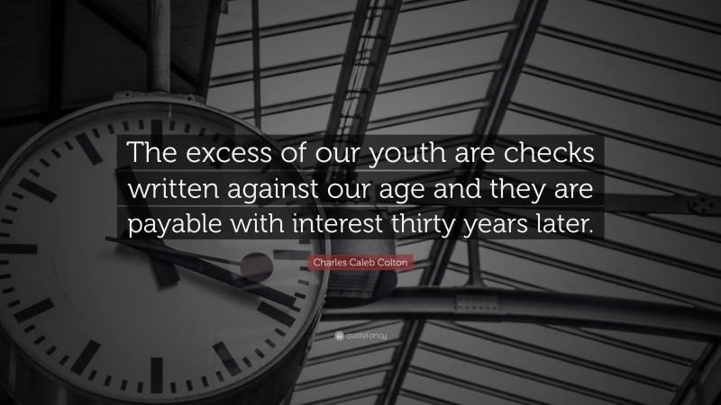 Charles Caleb Colton Quote: “The excess of our youth are checks written against our age and they are payable with interest thirty years later.”