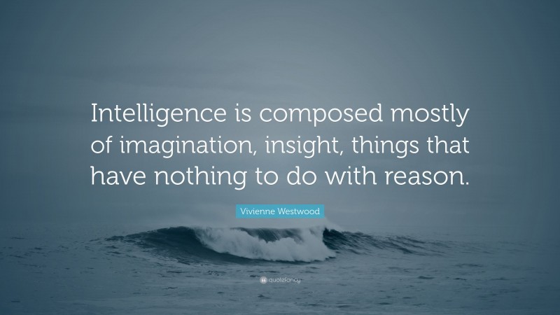 Vivienne Westwood Quote: “Intelligence is composed mostly of imagination, insight, things that have nothing to do with reason.”